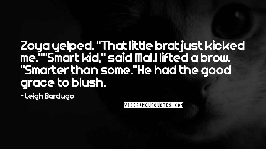 Leigh Bardugo Quotes: Zoya yelped. "That little brat just kicked me.""Smart kid," said Mal.I lifted a brow. "Smarter than some."He had the good grace to blush.