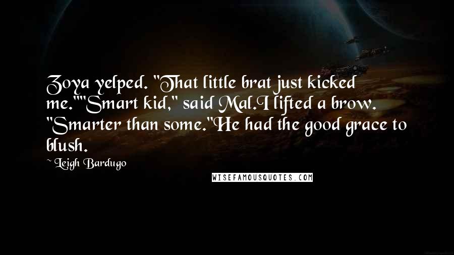 Leigh Bardugo Quotes: Zoya yelped. "That little brat just kicked me.""Smart kid," said Mal.I lifted a brow. "Smarter than some."He had the good grace to blush.