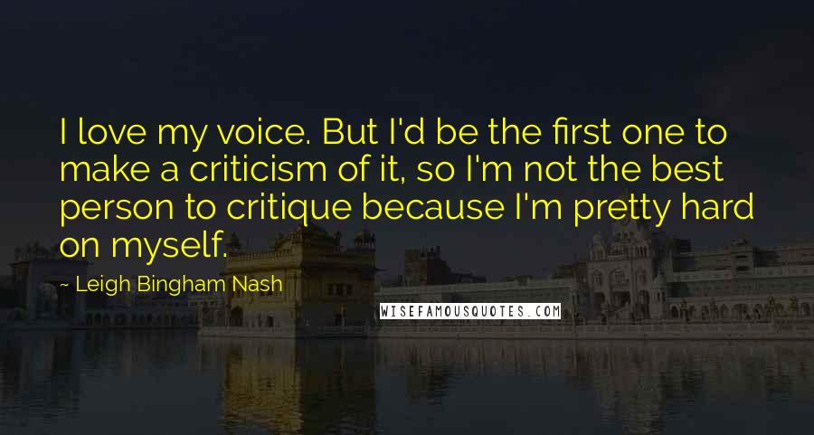 Leigh Bingham Nash Quotes: I love my voice. But I'd be the first one to make a criticism of it, so I'm not the best person to critique because I'm pretty hard on myself.