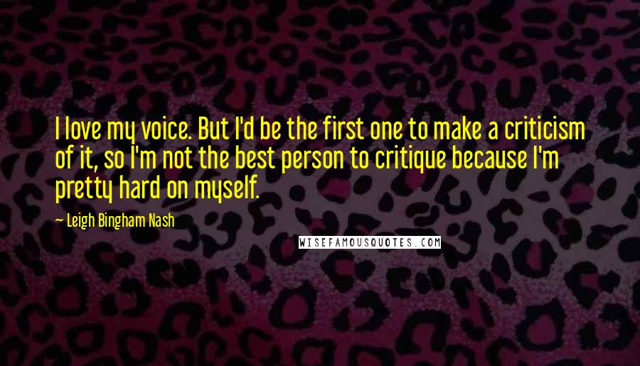 Leigh Bingham Nash Quotes: I love my voice. But I'd be the first one to make a criticism of it, so I'm not the best person to critique because I'm pretty hard on myself.