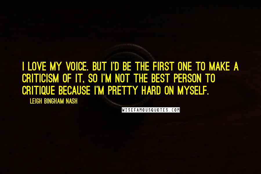 Leigh Bingham Nash Quotes: I love my voice. But I'd be the first one to make a criticism of it, so I'm not the best person to critique because I'm pretty hard on myself.