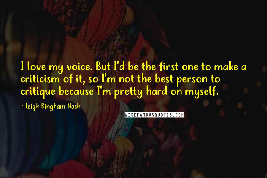 Leigh Bingham Nash Quotes: I love my voice. But I'd be the first one to make a criticism of it, so I'm not the best person to critique because I'm pretty hard on myself.