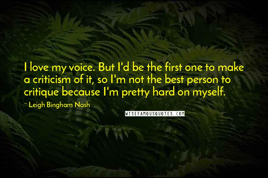 Leigh Bingham Nash Quotes: I love my voice. But I'd be the first one to make a criticism of it, so I'm not the best person to critique because I'm pretty hard on myself.