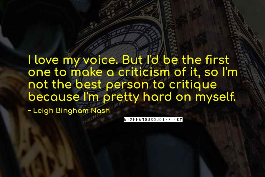 Leigh Bingham Nash Quotes: I love my voice. But I'd be the first one to make a criticism of it, so I'm not the best person to critique because I'm pretty hard on myself.