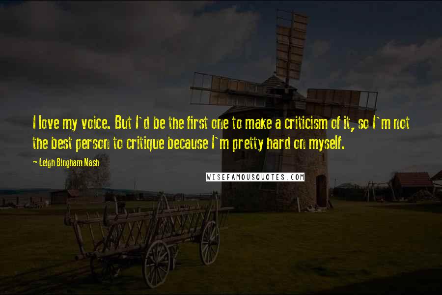 Leigh Bingham Nash Quotes: I love my voice. But I'd be the first one to make a criticism of it, so I'm not the best person to critique because I'm pretty hard on myself.