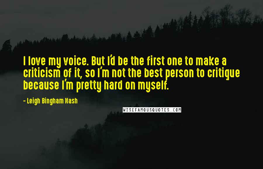 Leigh Bingham Nash Quotes: I love my voice. But I'd be the first one to make a criticism of it, so I'm not the best person to critique because I'm pretty hard on myself.