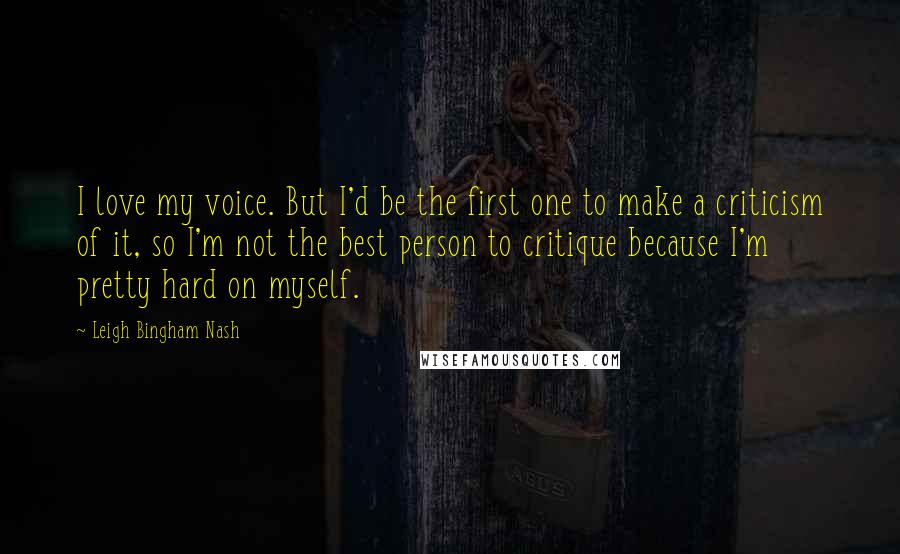 Leigh Bingham Nash Quotes: I love my voice. But I'd be the first one to make a criticism of it, so I'm not the best person to critique because I'm pretty hard on myself.