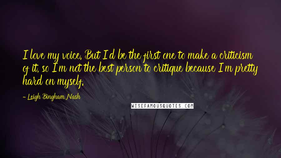 Leigh Bingham Nash Quotes: I love my voice. But I'd be the first one to make a criticism of it, so I'm not the best person to critique because I'm pretty hard on myself.