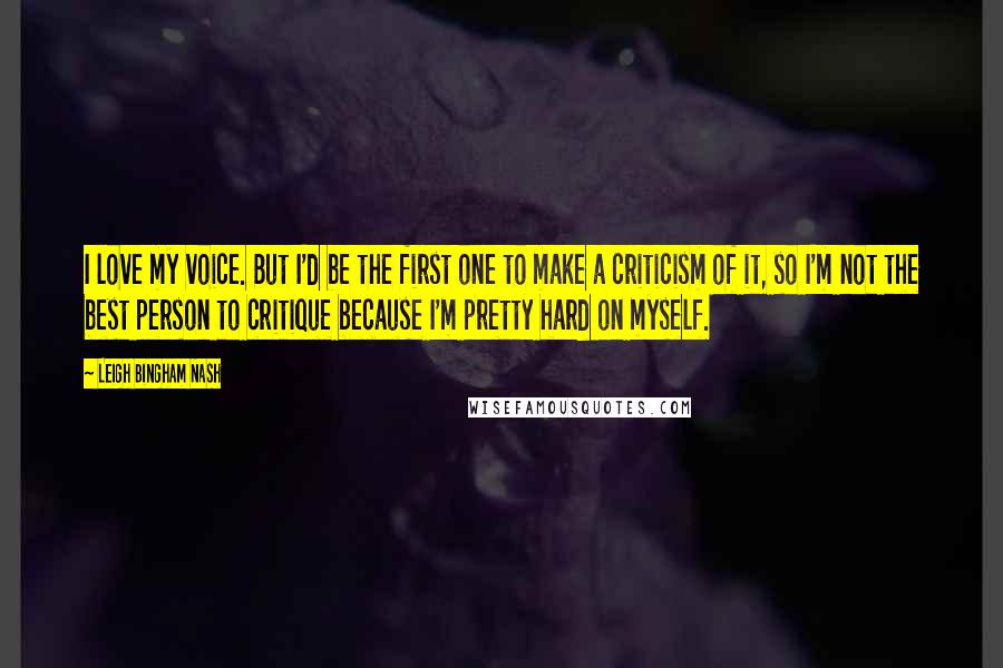 Leigh Bingham Nash Quotes: I love my voice. But I'd be the first one to make a criticism of it, so I'm not the best person to critique because I'm pretty hard on myself.