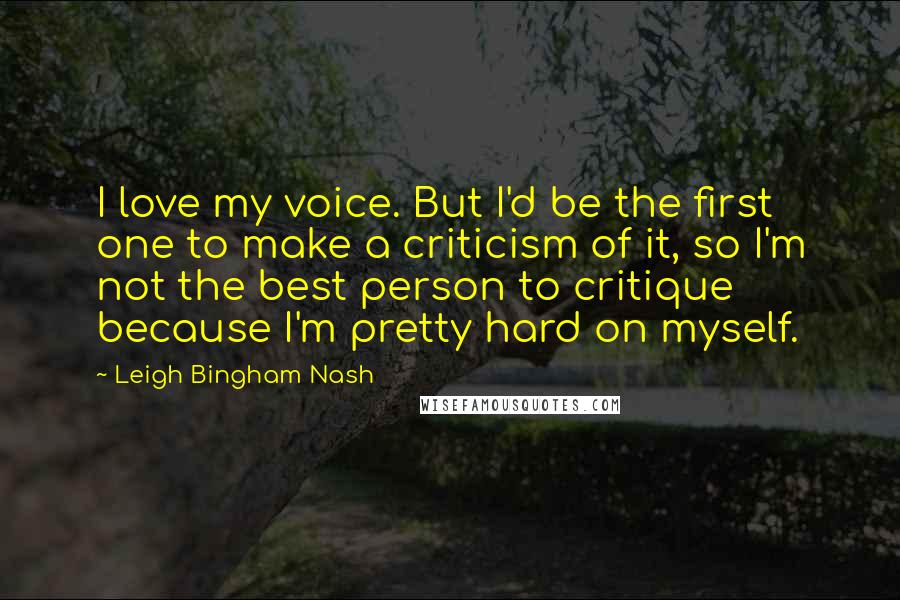 Leigh Bingham Nash Quotes: I love my voice. But I'd be the first one to make a criticism of it, so I'm not the best person to critique because I'm pretty hard on myself.