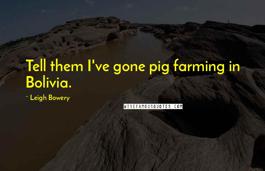 Leigh Bowery Quotes: Tell them I've gone pig farming in Bolivia.