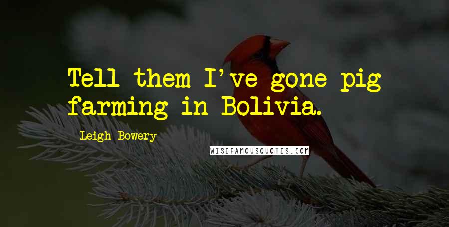 Leigh Bowery Quotes: Tell them I've gone pig farming in Bolivia.