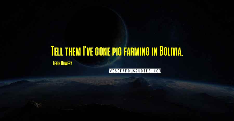 Leigh Bowery Quotes: Tell them I've gone pig farming in Bolivia.