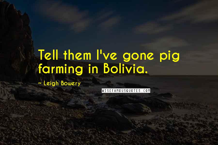 Leigh Bowery Quotes: Tell them I've gone pig farming in Bolivia.