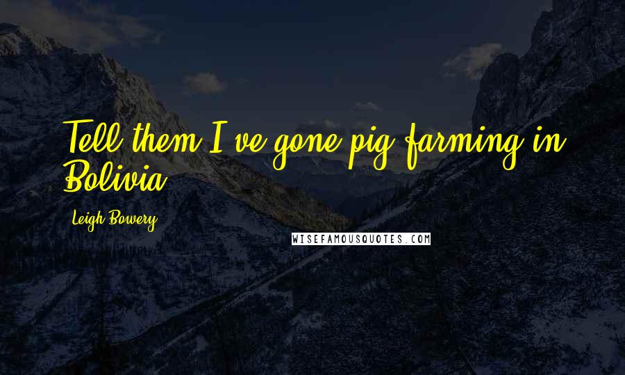 Leigh Bowery Quotes: Tell them I've gone pig farming in Bolivia.