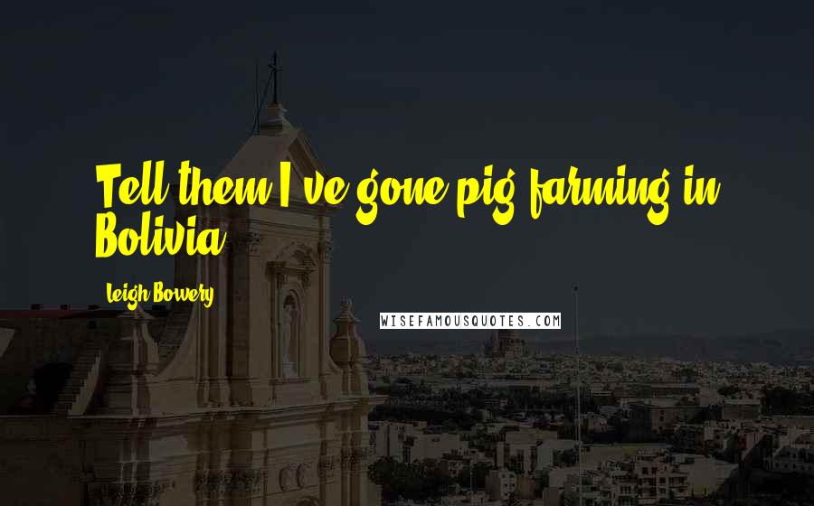 Leigh Bowery Quotes: Tell them I've gone pig farming in Bolivia.