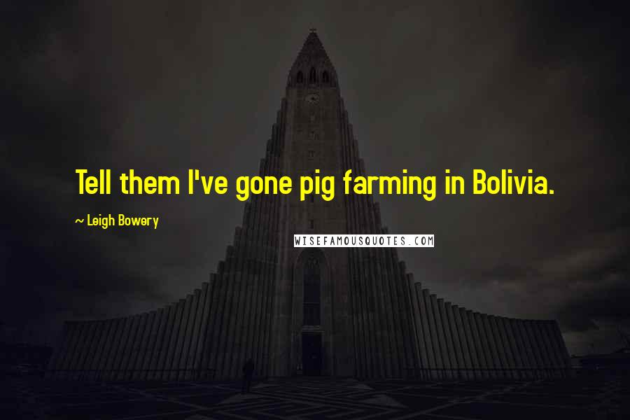 Leigh Bowery Quotes: Tell them I've gone pig farming in Bolivia.