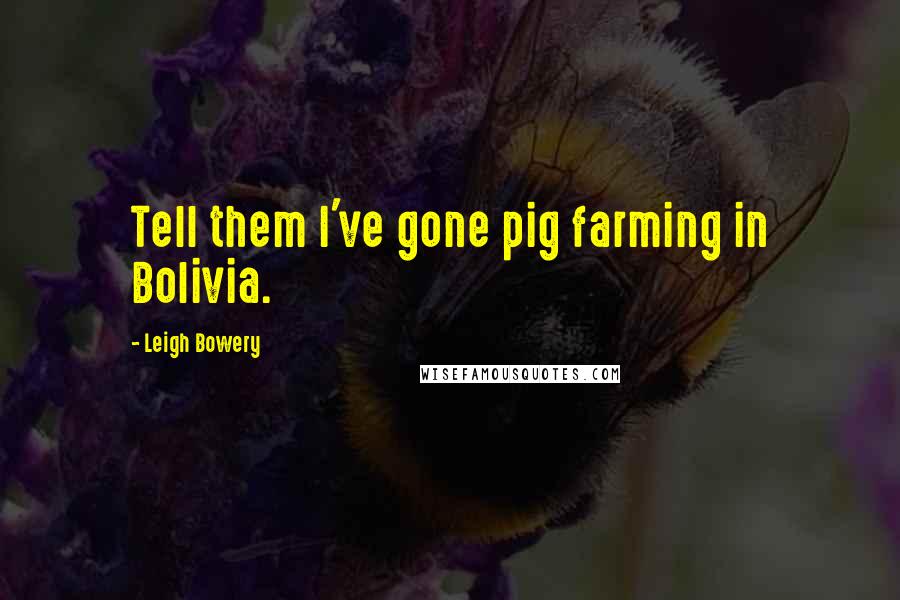 Leigh Bowery Quotes: Tell them I've gone pig farming in Bolivia.