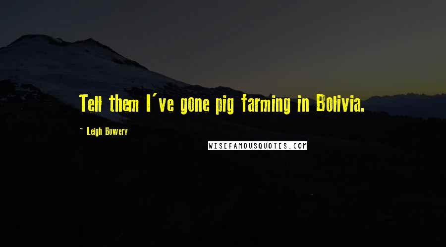 Leigh Bowery Quotes: Tell them I've gone pig farming in Bolivia.