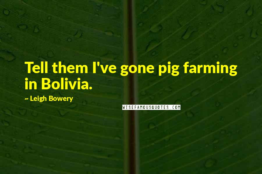 Leigh Bowery Quotes: Tell them I've gone pig farming in Bolivia.