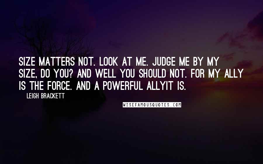 Leigh Brackett Quotes: Size matters not. Look at me. Judge me by my size, do you? And well you should not. For my ally is the Force. And a powerful allyit is.