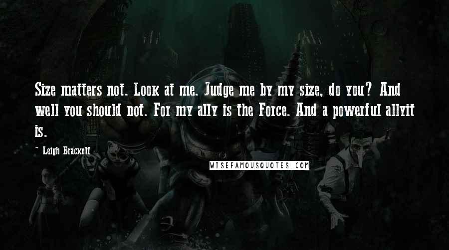 Leigh Brackett Quotes: Size matters not. Look at me. Judge me by my size, do you? And well you should not. For my ally is the Force. And a powerful allyit is.