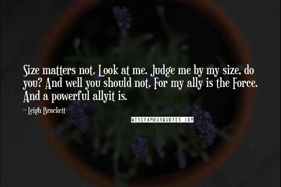 Leigh Brackett Quotes: Size matters not. Look at me. Judge me by my size, do you? And well you should not. For my ally is the Force. And a powerful allyit is.