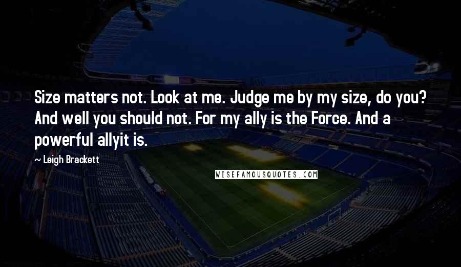 Leigh Brackett Quotes: Size matters not. Look at me. Judge me by my size, do you? And well you should not. For my ally is the Force. And a powerful allyit is.