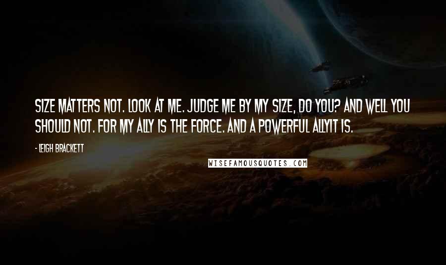 Leigh Brackett Quotes: Size matters not. Look at me. Judge me by my size, do you? And well you should not. For my ally is the Force. And a powerful allyit is.