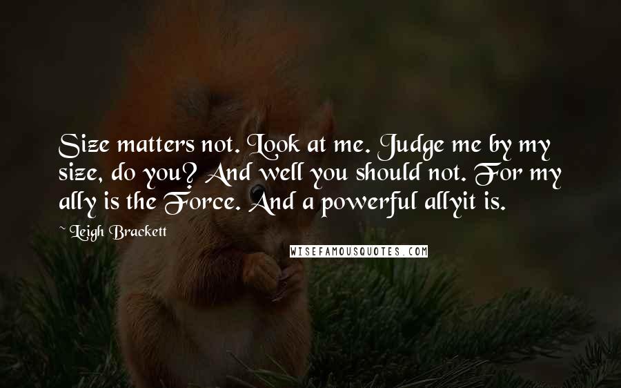 Leigh Brackett Quotes: Size matters not. Look at me. Judge me by my size, do you? And well you should not. For my ally is the Force. And a powerful allyit is.