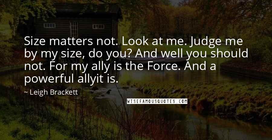 Leigh Brackett Quotes: Size matters not. Look at me. Judge me by my size, do you? And well you should not. For my ally is the Force. And a powerful allyit is.