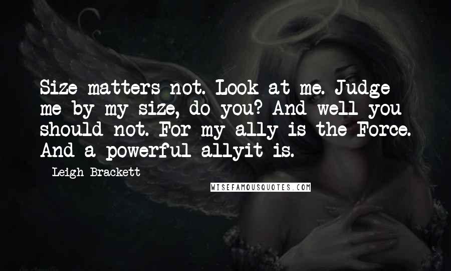 Leigh Brackett Quotes: Size matters not. Look at me. Judge me by my size, do you? And well you should not. For my ally is the Force. And a powerful allyit is.