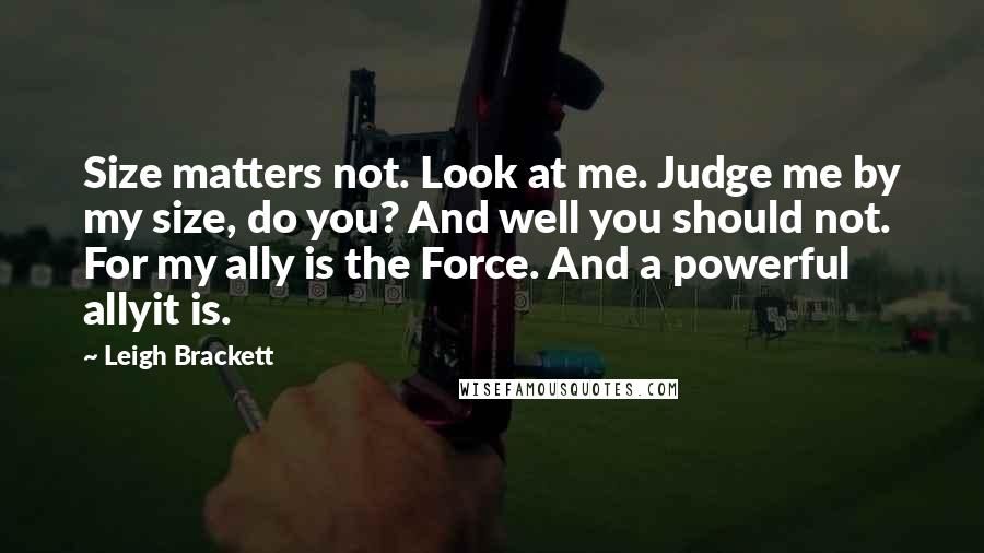 Leigh Brackett Quotes: Size matters not. Look at me. Judge me by my size, do you? And well you should not. For my ally is the Force. And a powerful allyit is.