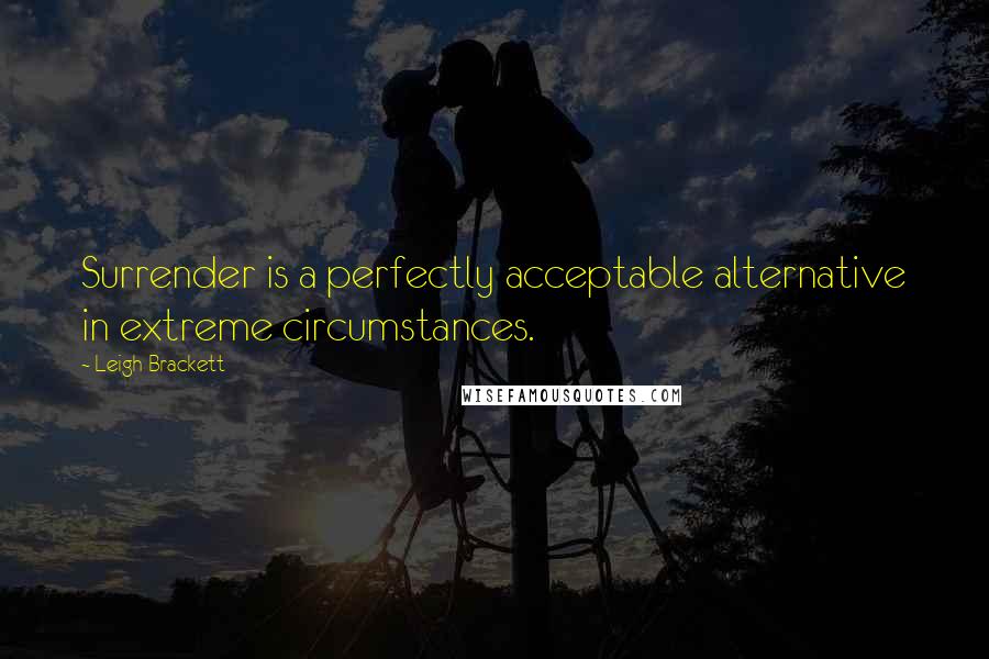 Leigh Brackett Quotes: Surrender is a perfectly acceptable alternative in extreme circumstances.
