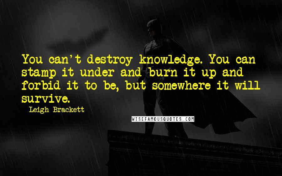 Leigh Brackett Quotes: You can't destroy knowledge. You can stamp it under and burn it up and forbid it to be, but somewhere it will survive.