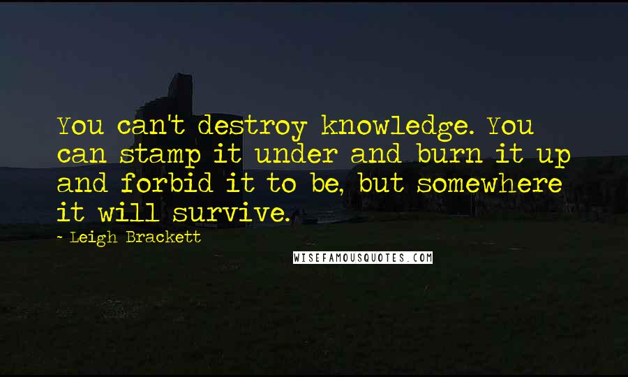 Leigh Brackett Quotes: You can't destroy knowledge. You can stamp it under and burn it up and forbid it to be, but somewhere it will survive.
