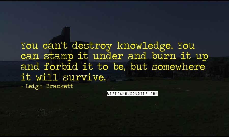 Leigh Brackett Quotes: You can't destroy knowledge. You can stamp it under and burn it up and forbid it to be, but somewhere it will survive.