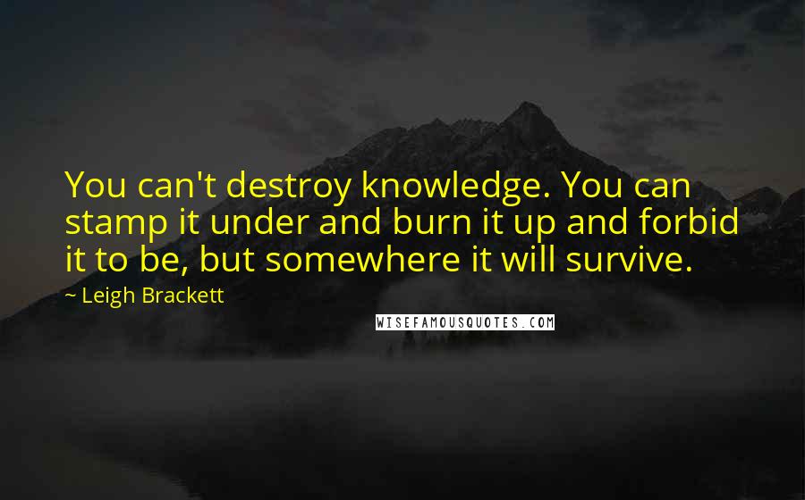 Leigh Brackett Quotes: You can't destroy knowledge. You can stamp it under and burn it up and forbid it to be, but somewhere it will survive.