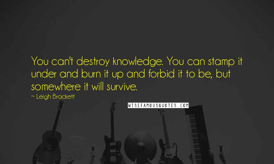 Leigh Brackett Quotes: You can't destroy knowledge. You can stamp it under and burn it up and forbid it to be, but somewhere it will survive.