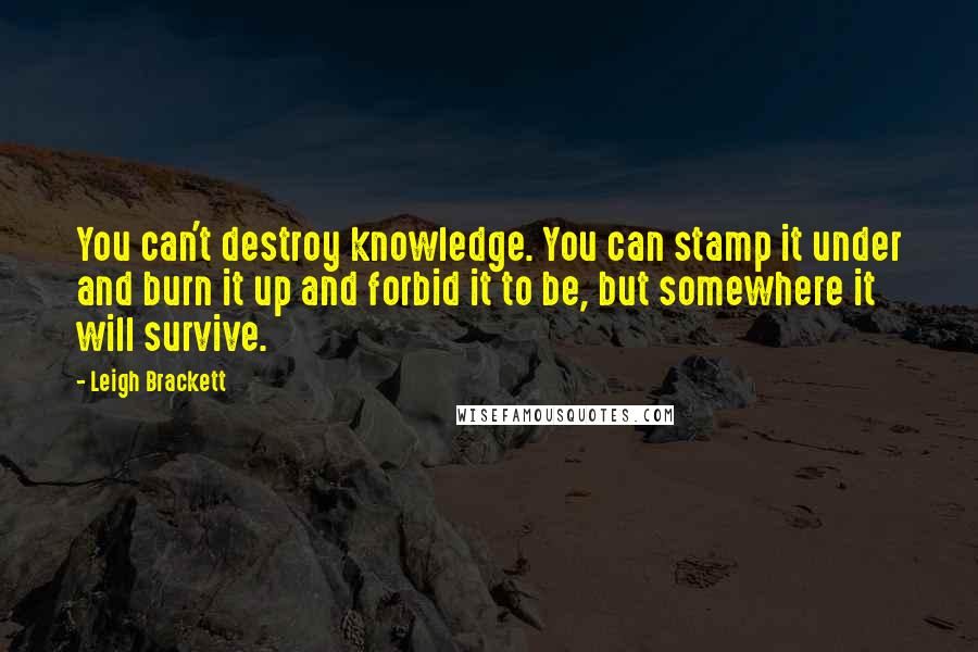 Leigh Brackett Quotes: You can't destroy knowledge. You can stamp it under and burn it up and forbid it to be, but somewhere it will survive.