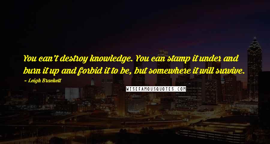 Leigh Brackett Quotes: You can't destroy knowledge. You can stamp it under and burn it up and forbid it to be, but somewhere it will survive.