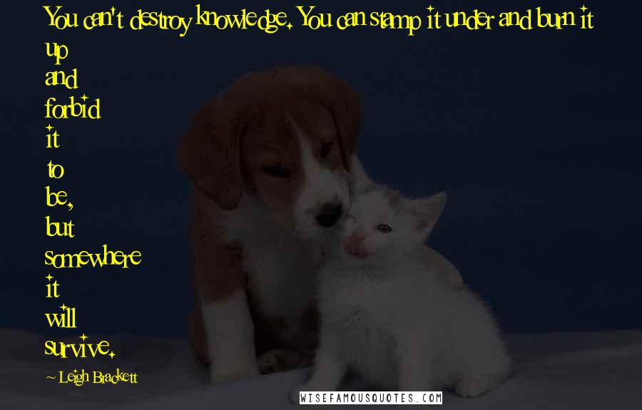 Leigh Brackett Quotes: You can't destroy knowledge. You can stamp it under and burn it up and forbid it to be, but somewhere it will survive.