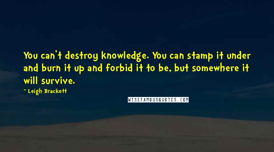 Leigh Brackett Quotes: You can't destroy knowledge. You can stamp it under and burn it up and forbid it to be, but somewhere it will survive.