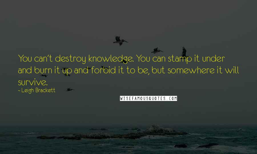 Leigh Brackett Quotes: You can't destroy knowledge. You can stamp it under and burn it up and forbid it to be, but somewhere it will survive.