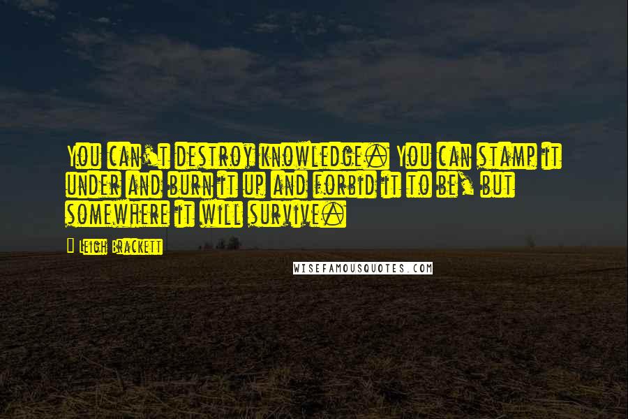 Leigh Brackett Quotes: You can't destroy knowledge. You can stamp it under and burn it up and forbid it to be, but somewhere it will survive.