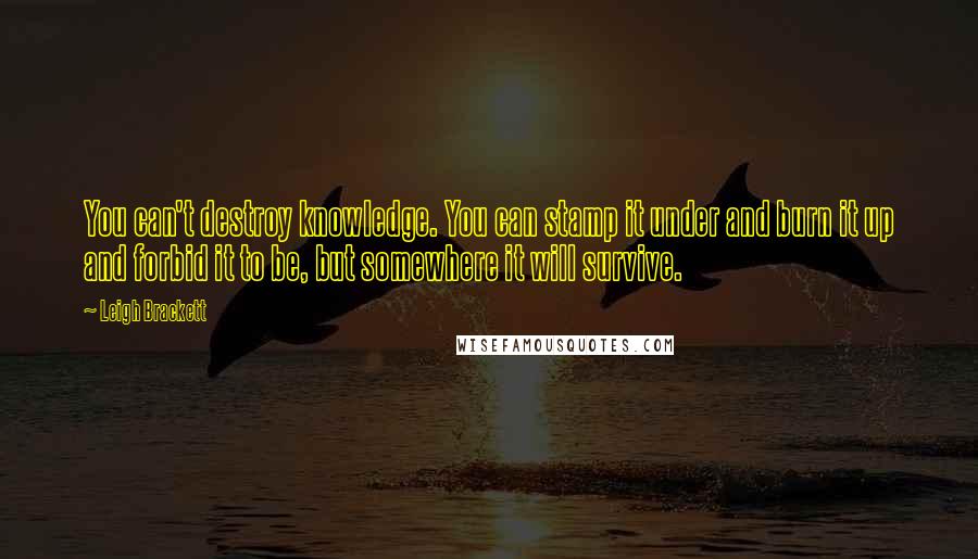 Leigh Brackett Quotes: You can't destroy knowledge. You can stamp it under and burn it up and forbid it to be, but somewhere it will survive.