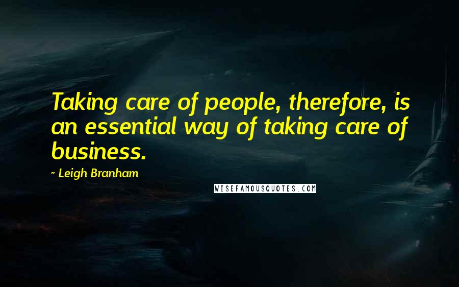 Leigh Branham Quotes: Taking care of people, therefore, is an essential way of taking care of business.