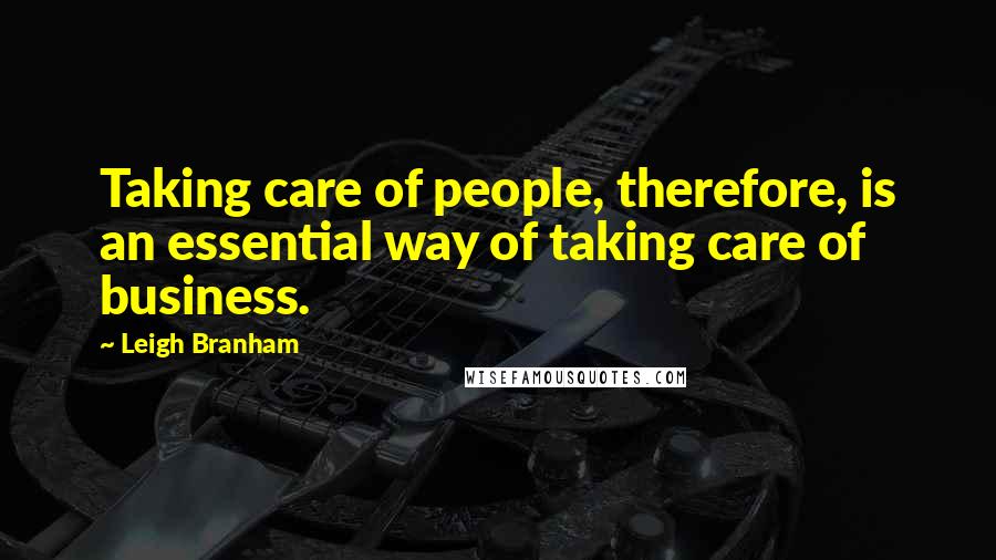 Leigh Branham Quotes: Taking care of people, therefore, is an essential way of taking care of business.