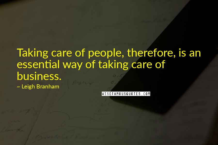 Leigh Branham Quotes: Taking care of people, therefore, is an essential way of taking care of business.