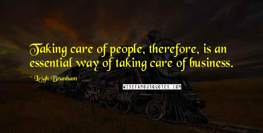 Leigh Branham Quotes: Taking care of people, therefore, is an essential way of taking care of business.